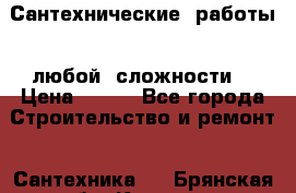 Сантехнические  работы   любой  сложности  › Цена ­ 100 - Все города Строительство и ремонт » Сантехника   . Брянская обл.,Клинцы г.